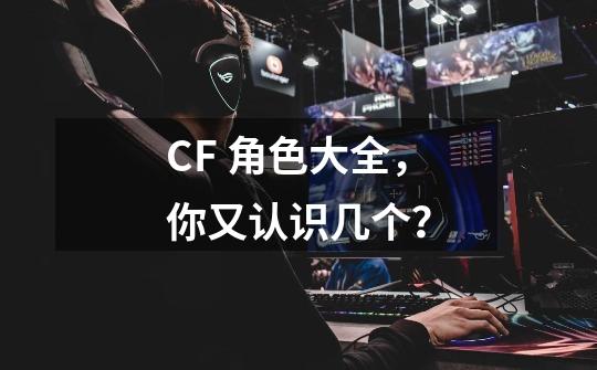 CF 角色大全，你又认识几个？-第1张-游戏资讯-智辉网络