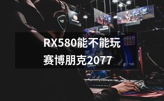 RX580能不能玩赛博朋克2077-第1张-游戏资讯-智辉网络