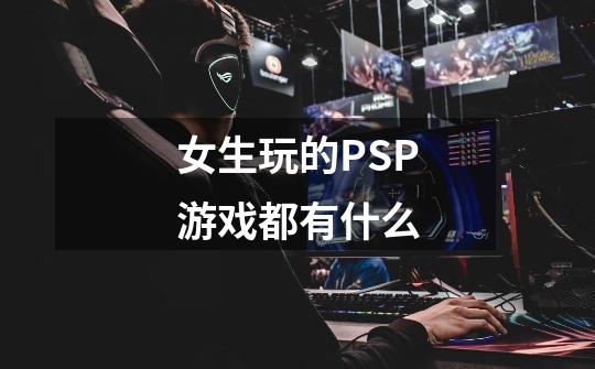 女生玩的PSP游戏都有什么-第1张-游戏资讯-智辉网络