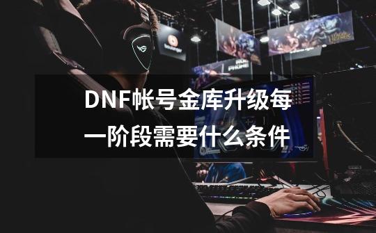 DNF帐号金库升级每一阶段需要什么条件-第1张-游戏资讯-智辉网络