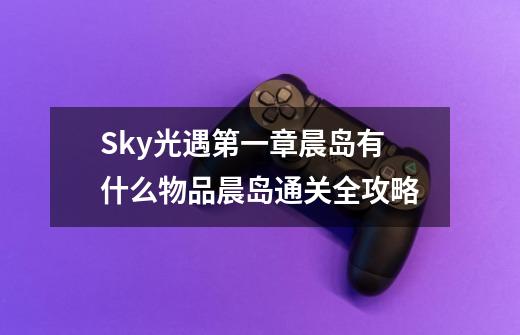 Sky光遇第一章晨岛有什么物品晨岛通关全攻略-第1张-游戏资讯-智辉网络