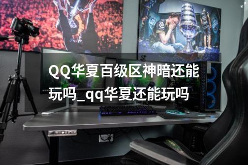 QQ华夏百级区神暗还能玩吗_qq华夏还能玩吗-第1张-游戏资讯-智辉网络