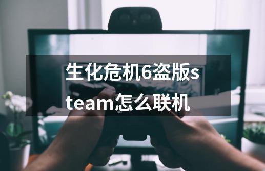 生化危机6盗版steam怎么联机-第1张-游戏资讯-智辉网络