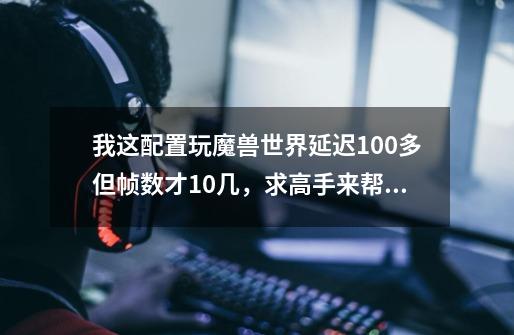 我这配置玩魔兽世界延迟100多但帧数才10几，求高手来帮忙啊.有的分全给你-第1张-游戏资讯-智辉网络