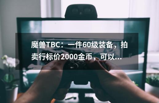 魔兽TBC：一件60级装备，拍卖行标价2000金币，可以用到5.0版本？-第1张-游戏资讯-智辉网络