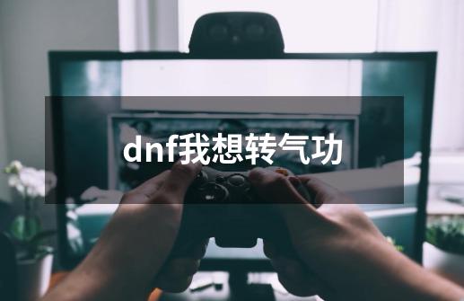 dnf我想转气功-第1张-游戏资讯-智辉网络