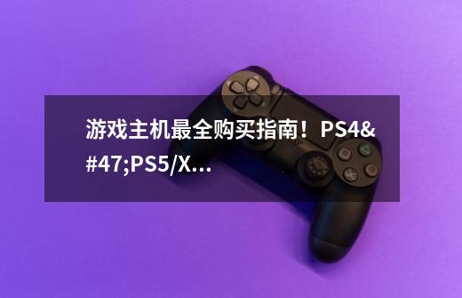 游戏主机最全购买指南！PS4/PS5/XSX/XSS/X1X/任天堂switch(NS) 怎么选-第1张-游戏资讯-智辉网络