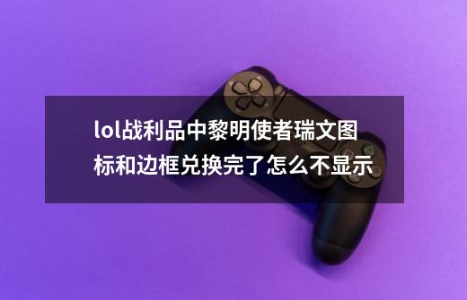 lol战利品中黎明使者瑞文图标和边框兑换完了怎么不显示-第1张-游戏资讯-智辉网络