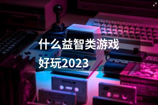 什么益智类游戏好玩2023-第1张-游戏资讯-智辉网络