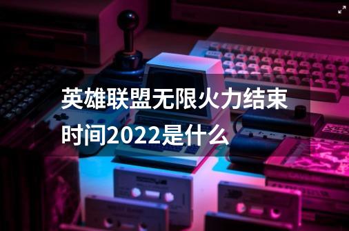 英雄联盟无限火力结束时间2022是什么-第1张-游戏资讯-智辉网络