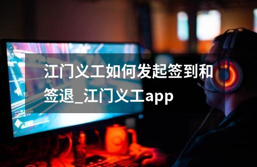 江门义工如何发起签到和签退_江门义工app-第1张-游戏资讯-智辉网络