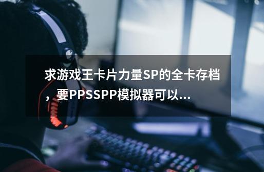 求游戏王卡片力量SP的全卡存档，要PPSSPP模拟器可以用的，顺便说使用方法。-第1张-游戏资讯-智辉网络