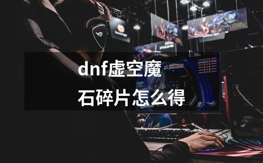 dnf虚空魔石碎片怎么得-第1张-游戏资讯-智辉网络