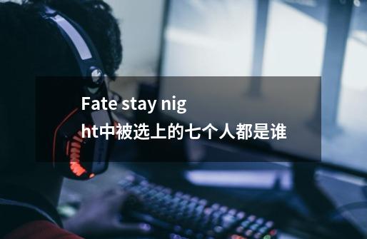 Fate stay night中被选上的七个人都是谁-第1张-游戏资讯-智辉网络