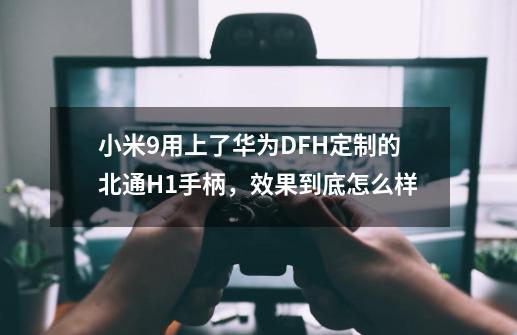 小米9用上了华为DFH定制的北通H1手柄，效果到底怎么样-第1张-游戏资讯-智辉网络