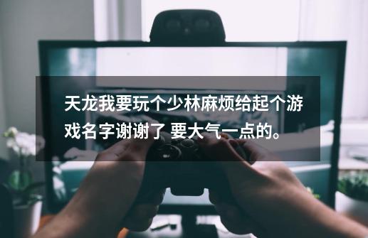 天龙我要玩个少林麻烦给起个游戏名字谢谢了 要大气一点的。-第1张-游戏资讯-智辉网络