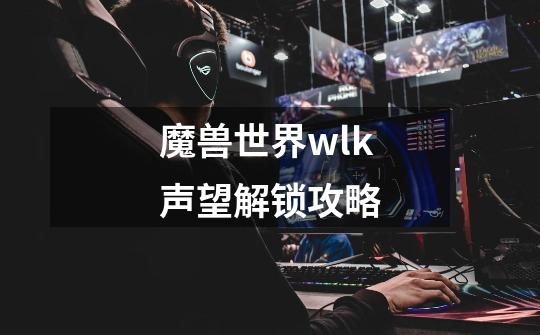 魔兽世界wlk声望解锁攻略-第1张-游戏资讯-智辉网络