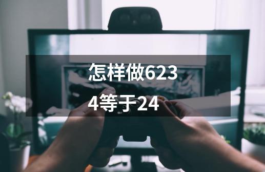 怎样做6234等于24-第1张-游戏资讯-智辉网络