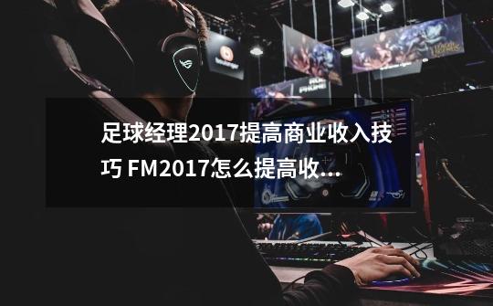 足球经理2017提高商业收入技巧 FM2017怎么提高收入-第1张-游戏资讯-智辉网络