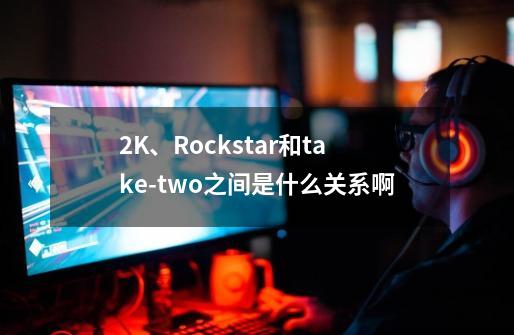 2K、Rockstar和take-two之间是什么关系啊-第1张-游戏资讯-智辉网络