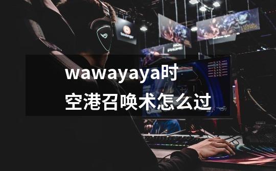 wawayaya时空港召唤术怎么过-第1张-游戏资讯-智辉网络