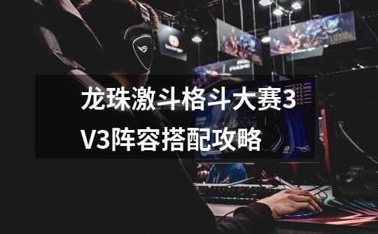 龙珠激斗格斗大赛3V3阵容搭配攻略-第1张-游戏资讯-智辉网络