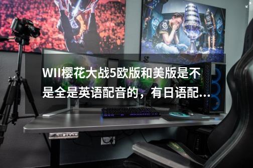 WII樱花大战5欧版和美版是不是全是英语配音的，有日语配音的吗-第1张-游戏资讯-智辉网络