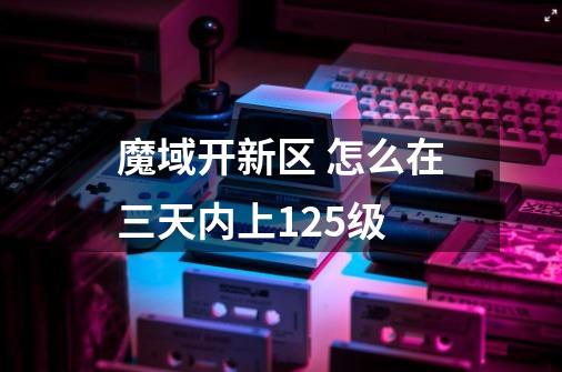 魔域开新区.. 怎么在三天内上125级-第1张-游戏资讯-智辉网络