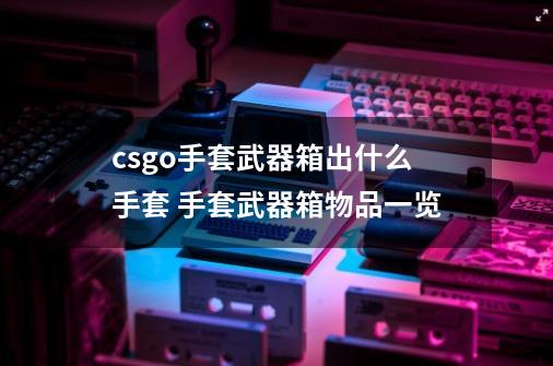 csgo手套武器箱出什么手套 手套武器箱物品一览-第1张-游戏资讯-智辉网络