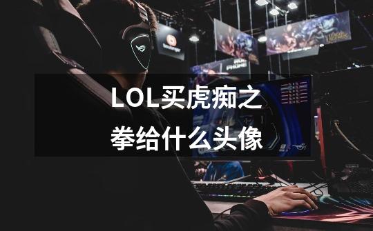 LOL买虎痴之拳给什么头像-第1张-游戏资讯-智辉网络