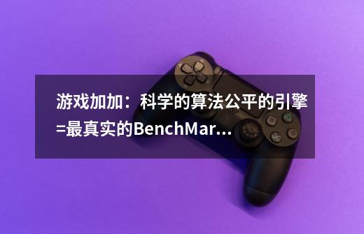 游戏加加：科学的算法+公平的引擎=最真实的BenchMark-第1张-游戏资讯-智辉网络