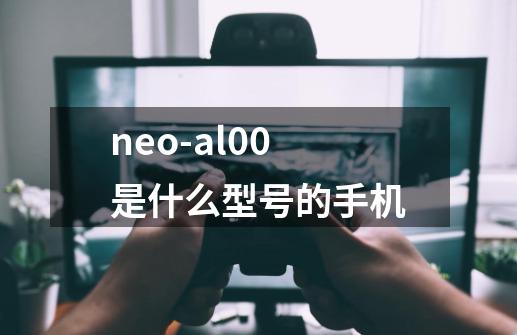 neo-al00是什么型号的手机-第1张-游戏资讯-智辉网络