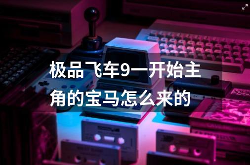 极品飞车9一开始主角的宝马怎么来的-第1张-游戏资讯-智辉网络