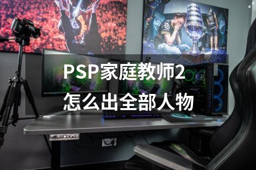 PSP家庭教师2怎么出全部人物-第1张-游戏资讯-智辉网络