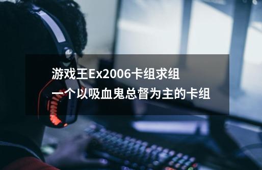 游戏王Ex2006卡组求组一个以吸血鬼总督为主的卡组-第1张-游戏资讯-智辉网络