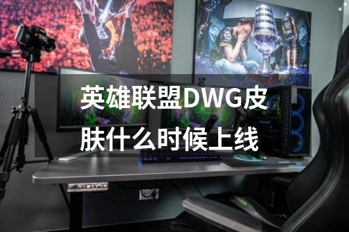 英雄联盟DWG皮肤什么时候上线-第1张-游戏资讯-智辉网络