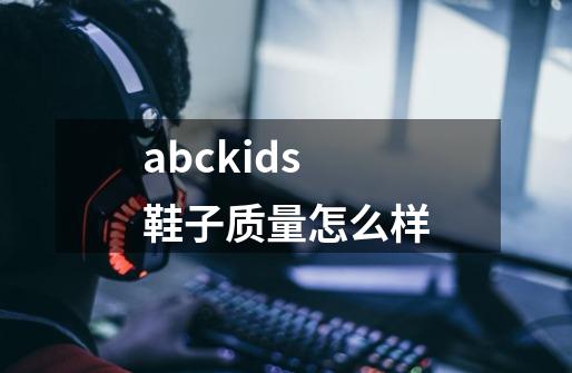 abckids鞋子质量怎么样-第1张-游戏资讯-智辉网络