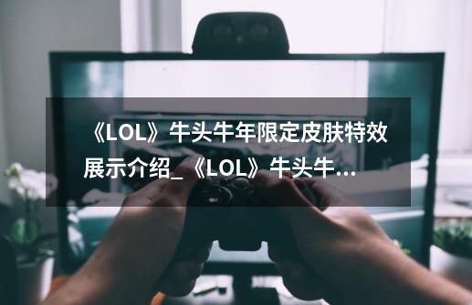 《LOL》牛头牛年限定皮肤特效展示介绍_《LOL》牛头牛年限定皮肤特效展示是什么-第1张-游戏资讯-智辉网络