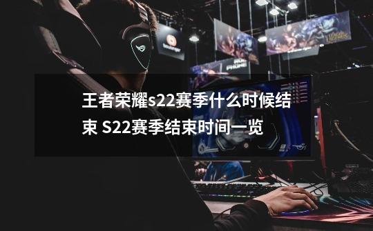 王者荣耀s22赛季什么时候结束 S22赛季结束时间一览-第1张-游戏资讯-智辉网络