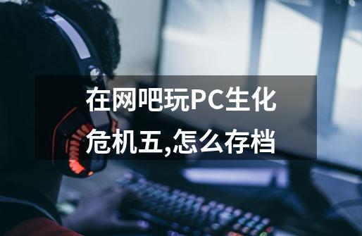 在网吧玩PC生化危机五,怎么存档-第1张-游戏资讯-智辉网络