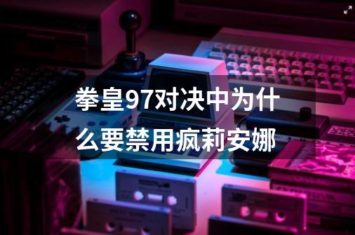 拳皇97对决中为什么要禁用疯莉安娜-第1张-游戏资讯-智辉网络