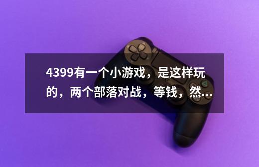 4399有一个小游戏，是这样玩的，两个部落对战，等钱，然后出兵打敌人老窝，并且可以用钱升级自己的老-第1张-游戏资讯-智辉网络