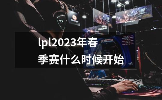 lpl2023年春季赛什么时候开始-第1张-游戏资讯-智辉网络