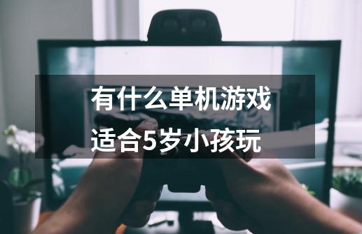 有什么单机游戏适合5岁小孩玩-第1张-游戏资讯-智辉网络