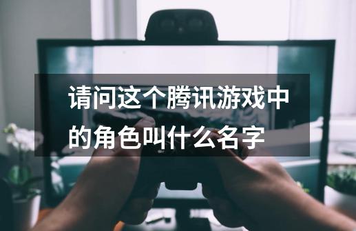 请问这个腾讯游戏中的角色叫什么名字-第1张-游戏资讯-智辉网络