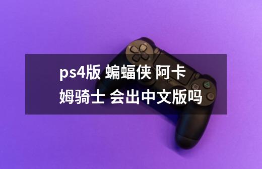 ps4版 蝙蝠侠 阿卡姆骑士 会出中文版吗-第1张-游戏资讯-智辉网络