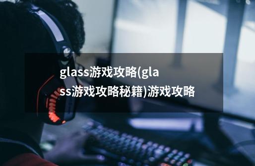 glass游戏攻略(glass游戏攻略秘籍)游戏攻略-第1张-游戏资讯-智辉网络