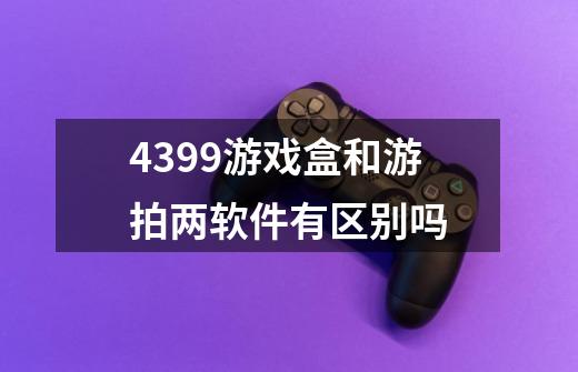 4399游戏盒和游拍两软件有区别吗-第1张-游戏资讯-智辉网络