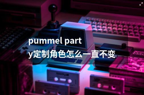 pummel party定制角色怎么一直不变-第1张-游戏资讯-智辉网络