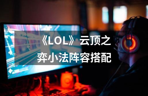 《LOL》云顶之弈小法阵容搭配-第1张-游戏资讯-智辉网络